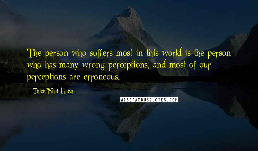 Thich Nhat Hanh Quotes: The person who suffers most in this world is the person who has many wrong perceptions, and most of our perceptions are erroneous.