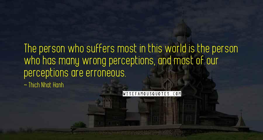 Thich Nhat Hanh Quotes: The person who suffers most in this world is the person who has many wrong perceptions, and most of our perceptions are erroneous.