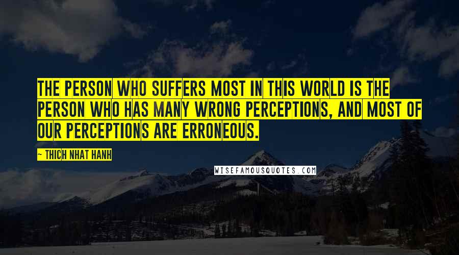 Thich Nhat Hanh Quotes: The person who suffers most in this world is the person who has many wrong perceptions, and most of our perceptions are erroneous.