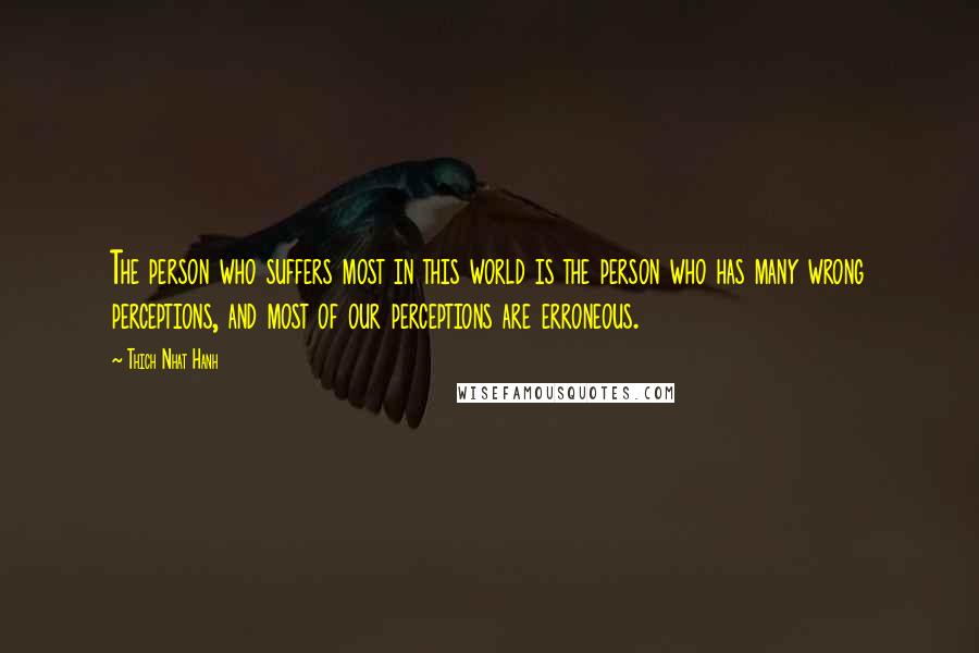Thich Nhat Hanh Quotes: The person who suffers most in this world is the person who has many wrong perceptions, and most of our perceptions are erroneous.