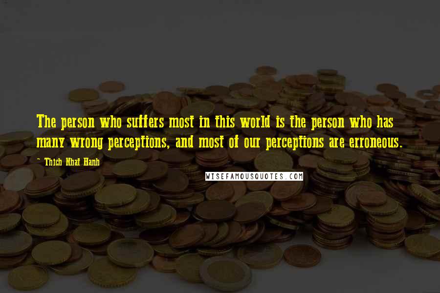 Thich Nhat Hanh Quotes: The person who suffers most in this world is the person who has many wrong perceptions, and most of our perceptions are erroneous.