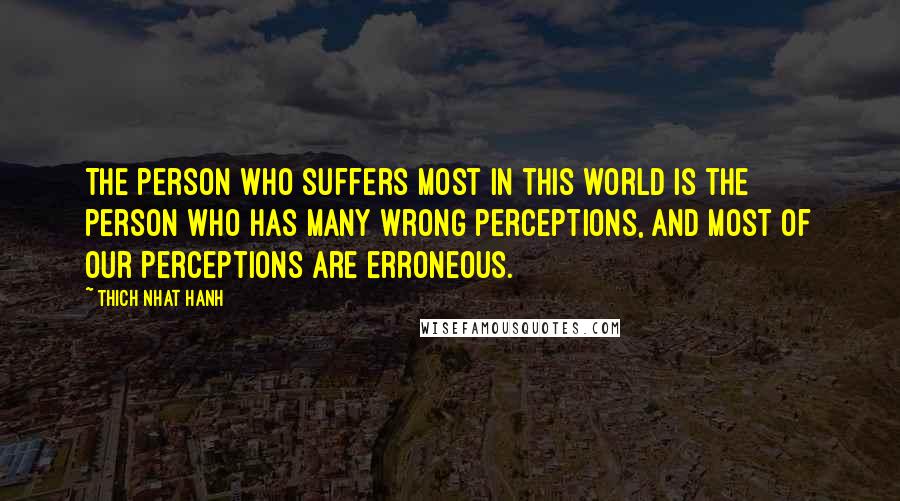 Thich Nhat Hanh Quotes: The person who suffers most in this world is the person who has many wrong perceptions, and most of our perceptions are erroneous.
