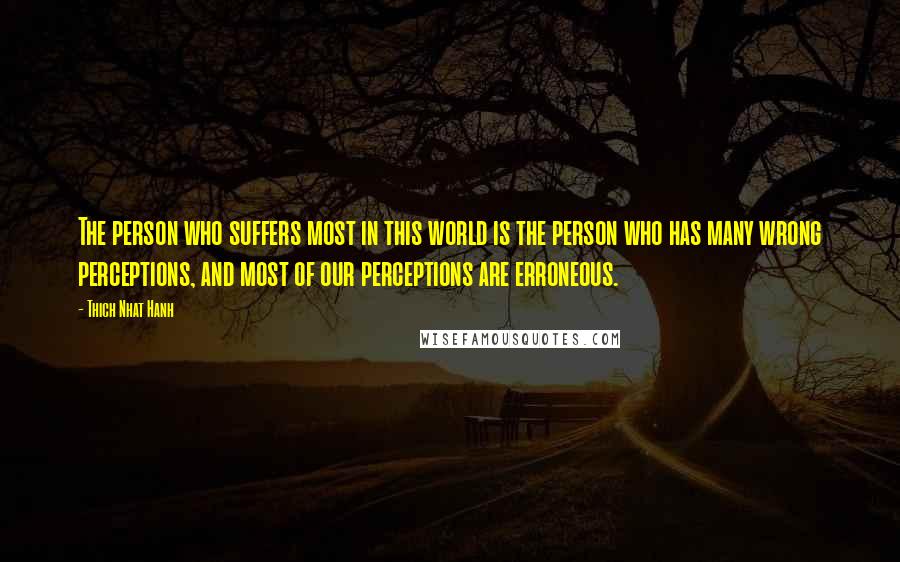 Thich Nhat Hanh Quotes: The person who suffers most in this world is the person who has many wrong perceptions, and most of our perceptions are erroneous.