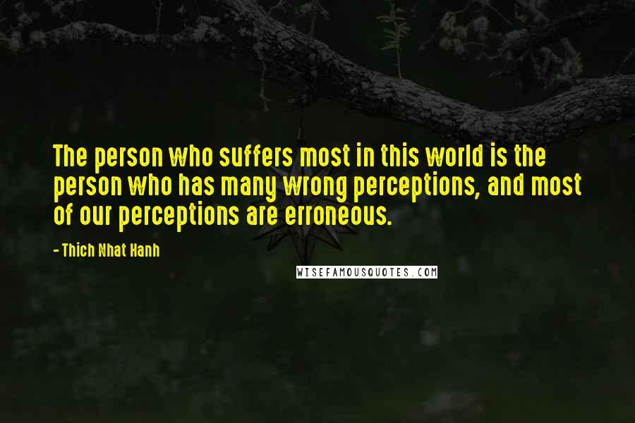 Thich Nhat Hanh Quotes: The person who suffers most in this world is the person who has many wrong perceptions, and most of our perceptions are erroneous.