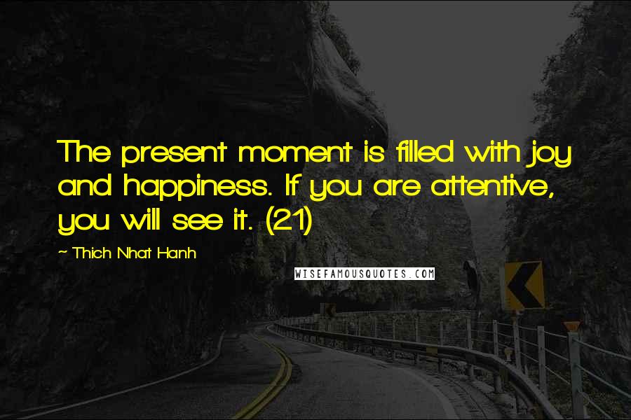 Thich Nhat Hanh Quotes: The present moment is filled with joy and happiness. If you are attentive, you will see it. (21)