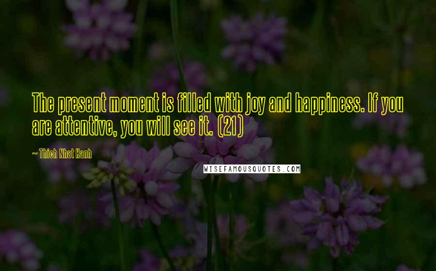 Thich Nhat Hanh Quotes: The present moment is filled with joy and happiness. If you are attentive, you will see it. (21)