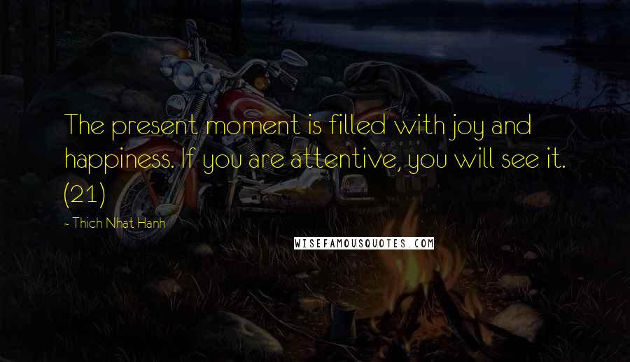 Thich Nhat Hanh Quotes: The present moment is filled with joy and happiness. If you are attentive, you will see it. (21)