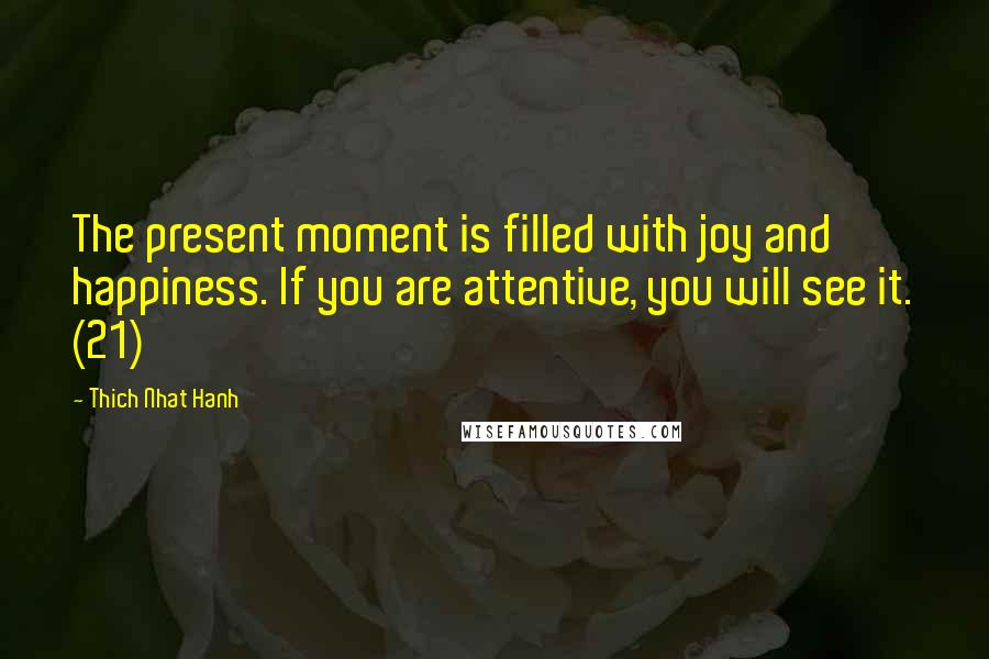 Thich Nhat Hanh Quotes: The present moment is filled with joy and happiness. If you are attentive, you will see it. (21)