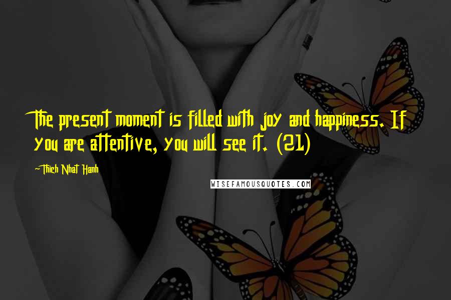 Thich Nhat Hanh Quotes: The present moment is filled with joy and happiness. If you are attentive, you will see it. (21)