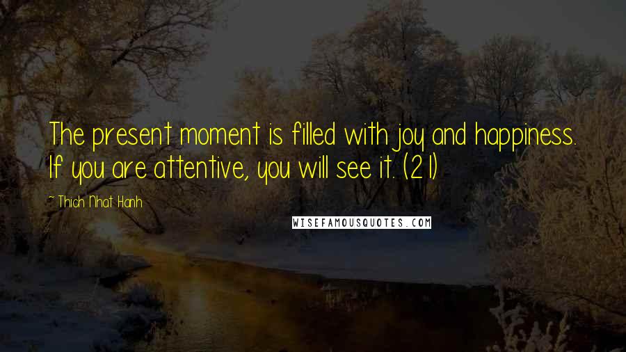 Thich Nhat Hanh Quotes: The present moment is filled with joy and happiness. If you are attentive, you will see it. (21)