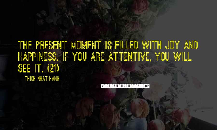 Thich Nhat Hanh Quotes: The present moment is filled with joy and happiness. If you are attentive, you will see it. (21)