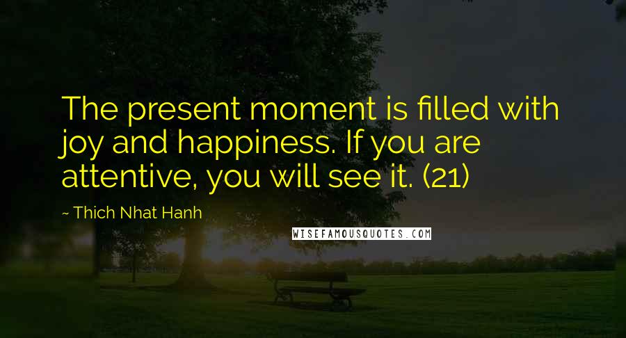 Thich Nhat Hanh Quotes: The present moment is filled with joy and happiness. If you are attentive, you will see it. (21)