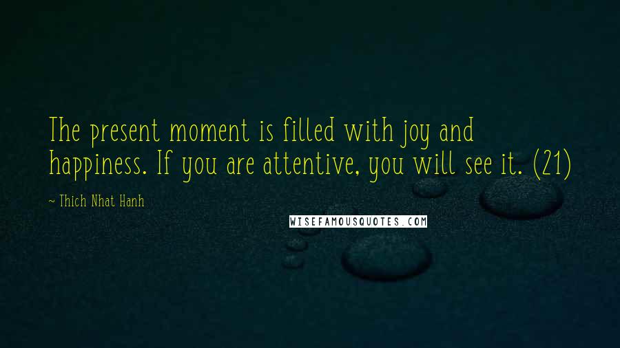 Thich Nhat Hanh Quotes: The present moment is filled with joy and happiness. If you are attentive, you will see it. (21)