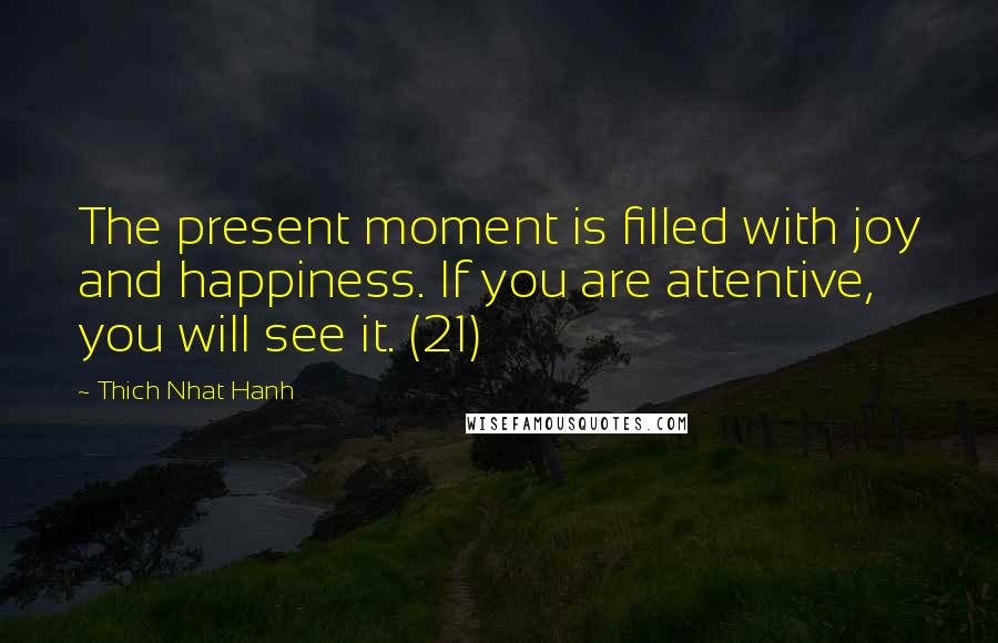 Thich Nhat Hanh Quotes: The present moment is filled with joy and happiness. If you are attentive, you will see it. (21)