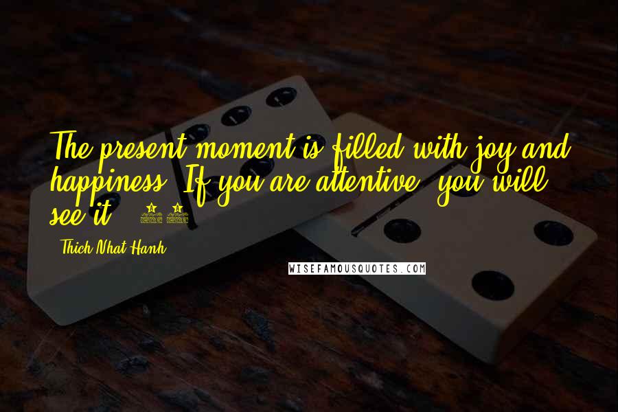 Thich Nhat Hanh Quotes: The present moment is filled with joy and happiness. If you are attentive, you will see it. (21)