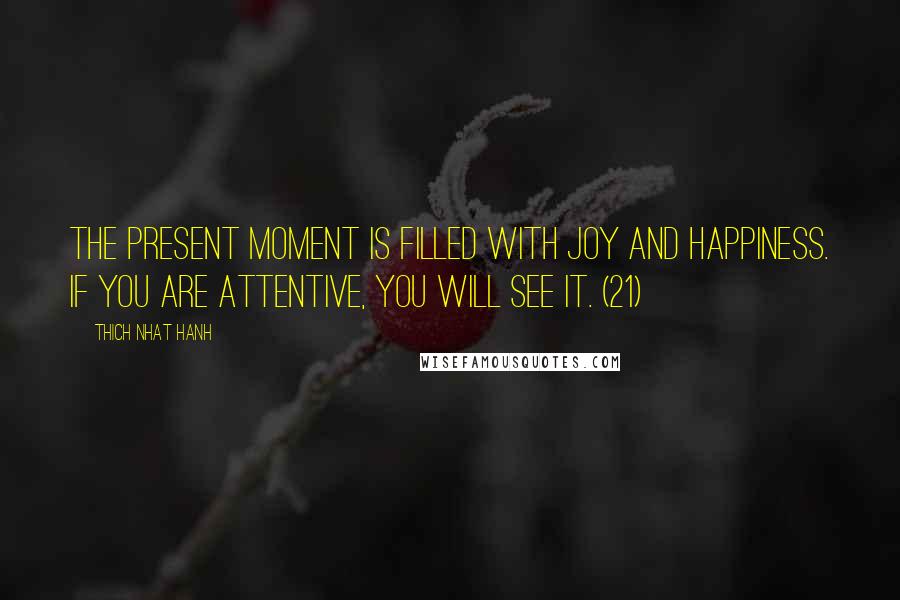 Thich Nhat Hanh Quotes: The present moment is filled with joy and happiness. If you are attentive, you will see it. (21)