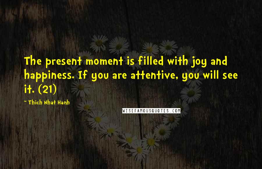 Thich Nhat Hanh Quotes: The present moment is filled with joy and happiness. If you are attentive, you will see it. (21)