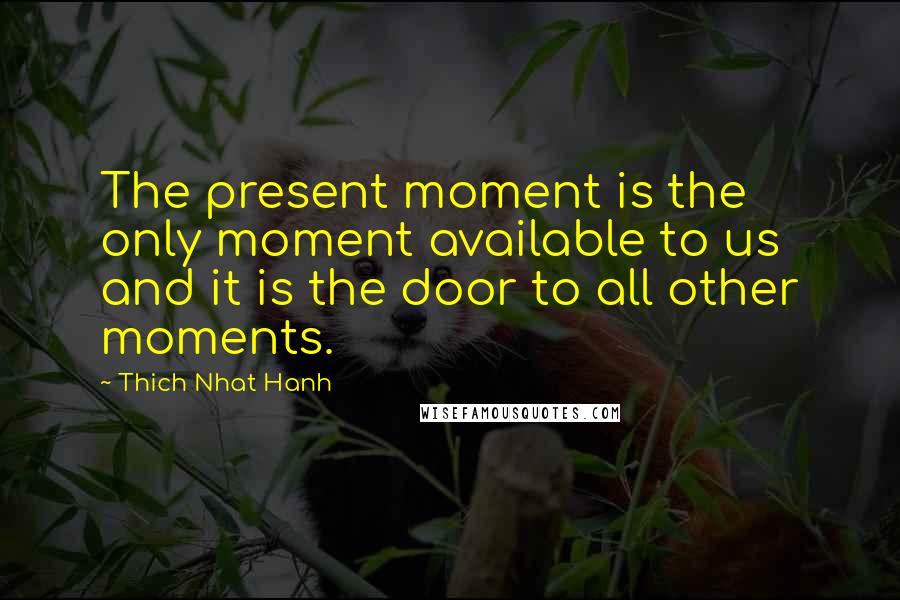 Thich Nhat Hanh Quotes: The present moment is the only moment available to us and it is the door to all other moments.