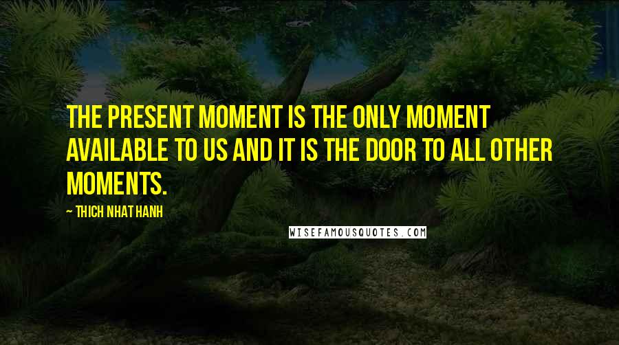 Thich Nhat Hanh Quotes: The present moment is the only moment available to us and it is the door to all other moments.