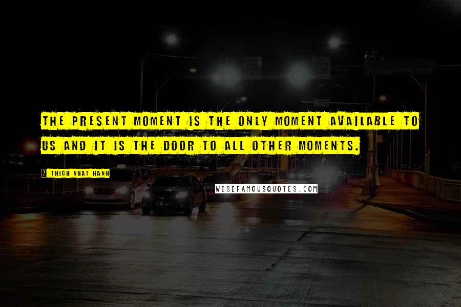 Thich Nhat Hanh Quotes: The present moment is the only moment available to us and it is the door to all other moments.