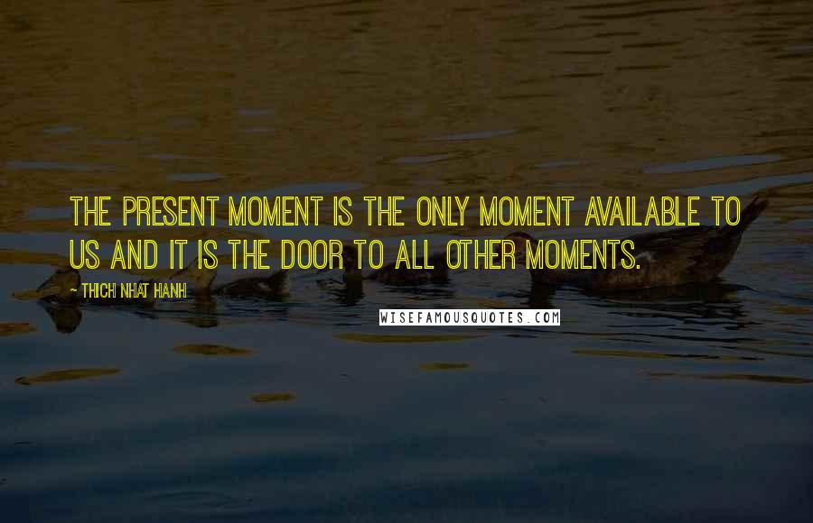 Thich Nhat Hanh Quotes: The present moment is the only moment available to us and it is the door to all other moments.