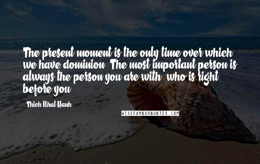 Thich Nhat Hanh Quotes: The present moment is the only time over which we have dominion. The most important person is always the person you are with, who is right before you,