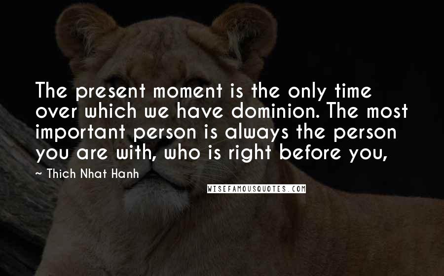 Thich Nhat Hanh Quotes: The present moment is the only time over which we have dominion. The most important person is always the person you are with, who is right before you,