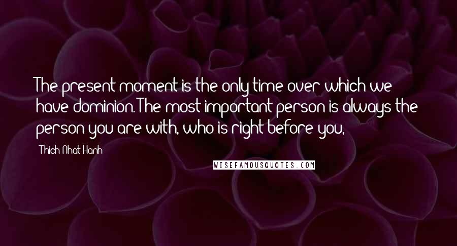 Thich Nhat Hanh Quotes: The present moment is the only time over which we have dominion. The most important person is always the person you are with, who is right before you,