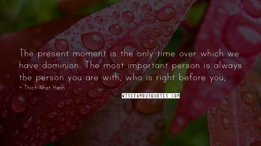 Thich Nhat Hanh Quotes: The present moment is the only time over which we have dominion. The most important person is always the person you are with, who is right before you,