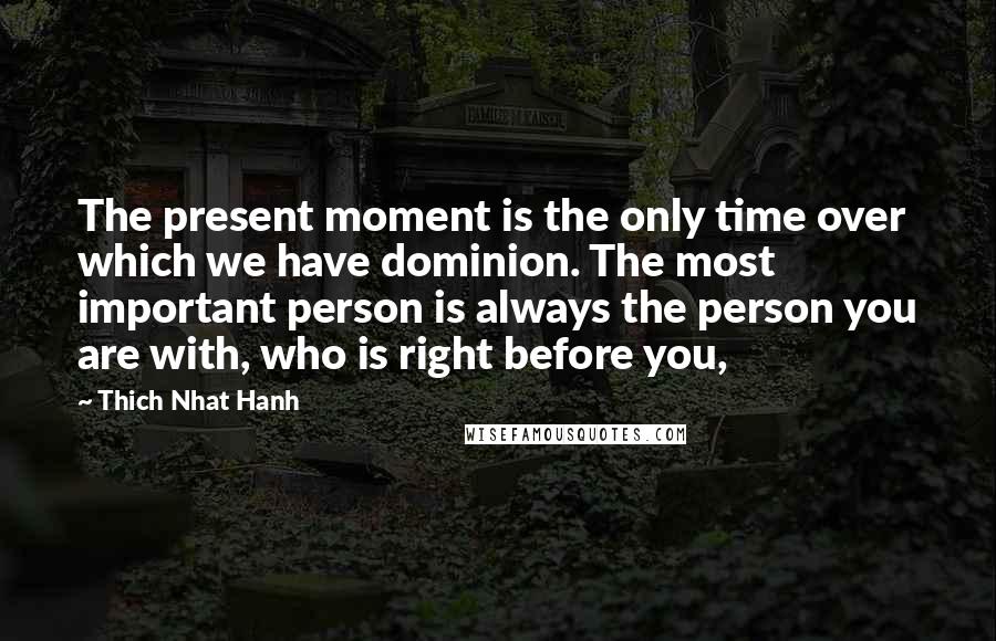 Thich Nhat Hanh Quotes: The present moment is the only time over which we have dominion. The most important person is always the person you are with, who is right before you,