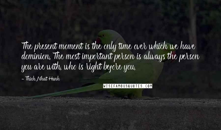 Thich Nhat Hanh Quotes: The present moment is the only time over which we have dominion. The most important person is always the person you are with, who is right before you,