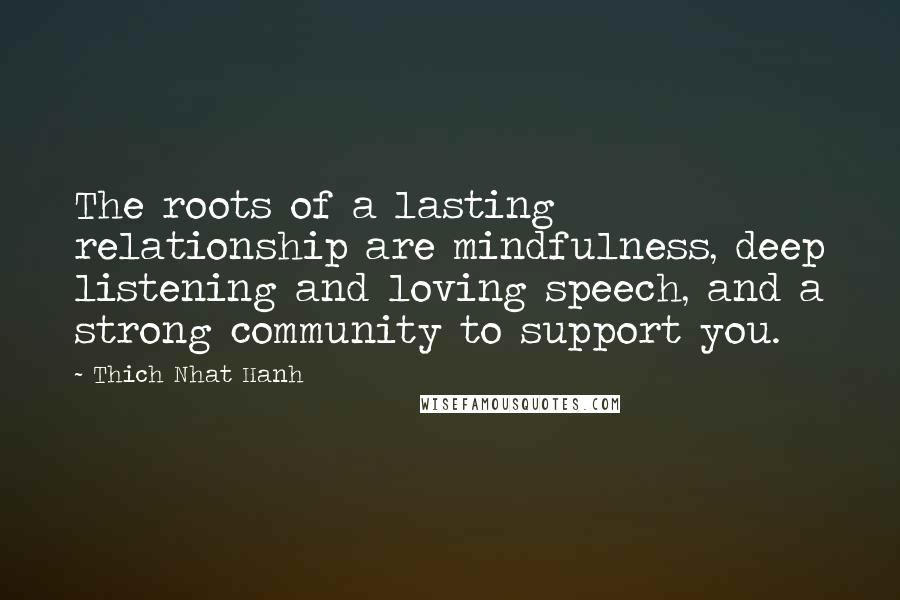 Thich Nhat Hanh Quotes: The roots of a lasting relationship are mindfulness, deep listening and loving speech, and a strong community to support you.