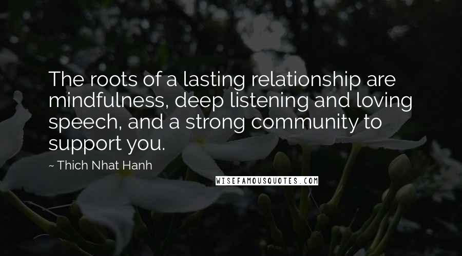 Thich Nhat Hanh Quotes: The roots of a lasting relationship are mindfulness, deep listening and loving speech, and a strong community to support you.