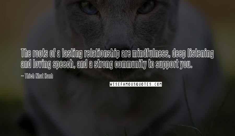 Thich Nhat Hanh Quotes: The roots of a lasting relationship are mindfulness, deep listening and loving speech, and a strong community to support you.