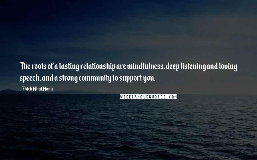 Thich Nhat Hanh Quotes: The roots of a lasting relationship are mindfulness, deep listening and loving speech, and a strong community to support you.