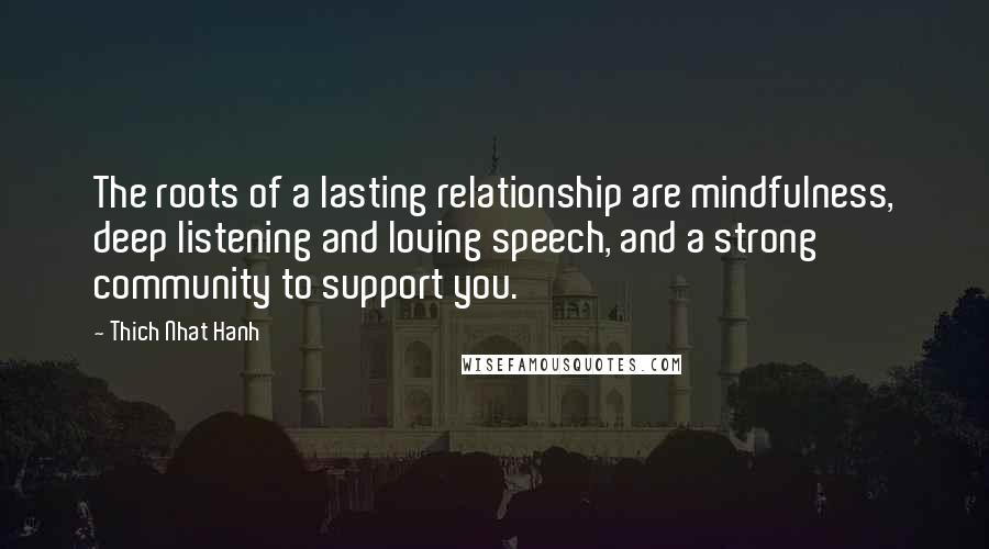 Thich Nhat Hanh Quotes: The roots of a lasting relationship are mindfulness, deep listening and loving speech, and a strong community to support you.