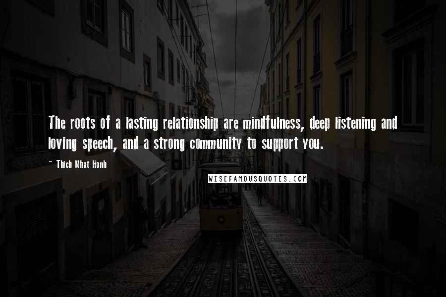 Thich Nhat Hanh Quotes: The roots of a lasting relationship are mindfulness, deep listening and loving speech, and a strong community to support you.