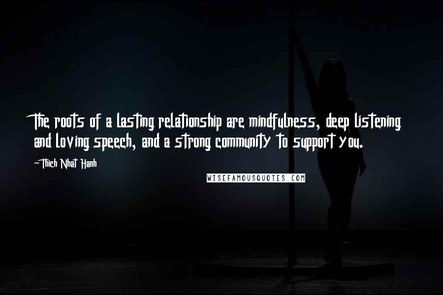 Thich Nhat Hanh Quotes: The roots of a lasting relationship are mindfulness, deep listening and loving speech, and a strong community to support you.