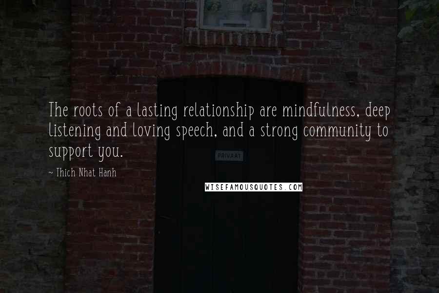 Thich Nhat Hanh Quotes: The roots of a lasting relationship are mindfulness, deep listening and loving speech, and a strong community to support you.