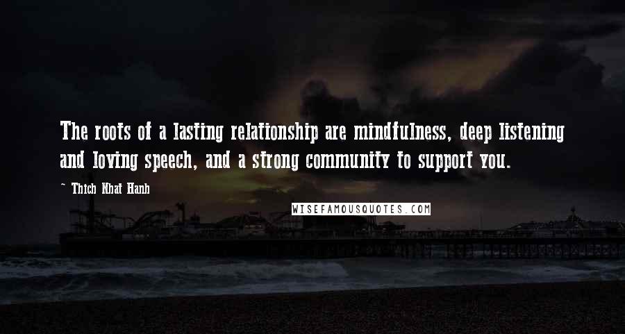 Thich Nhat Hanh Quotes: The roots of a lasting relationship are mindfulness, deep listening and loving speech, and a strong community to support you.