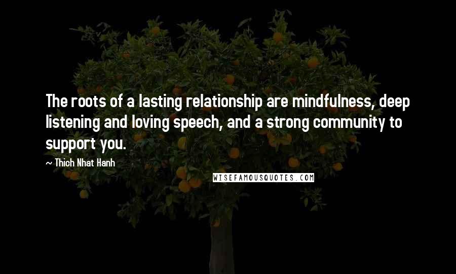 Thich Nhat Hanh Quotes: The roots of a lasting relationship are mindfulness, deep listening and loving speech, and a strong community to support you.