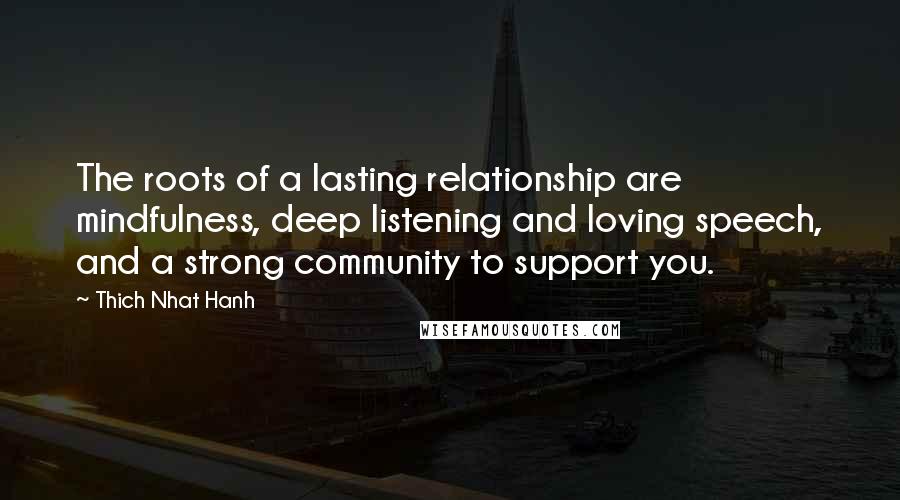 Thich Nhat Hanh Quotes: The roots of a lasting relationship are mindfulness, deep listening and loving speech, and a strong community to support you.