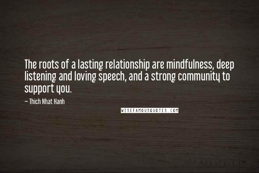 Thich Nhat Hanh Quotes: The roots of a lasting relationship are mindfulness, deep listening and loving speech, and a strong community to support you.