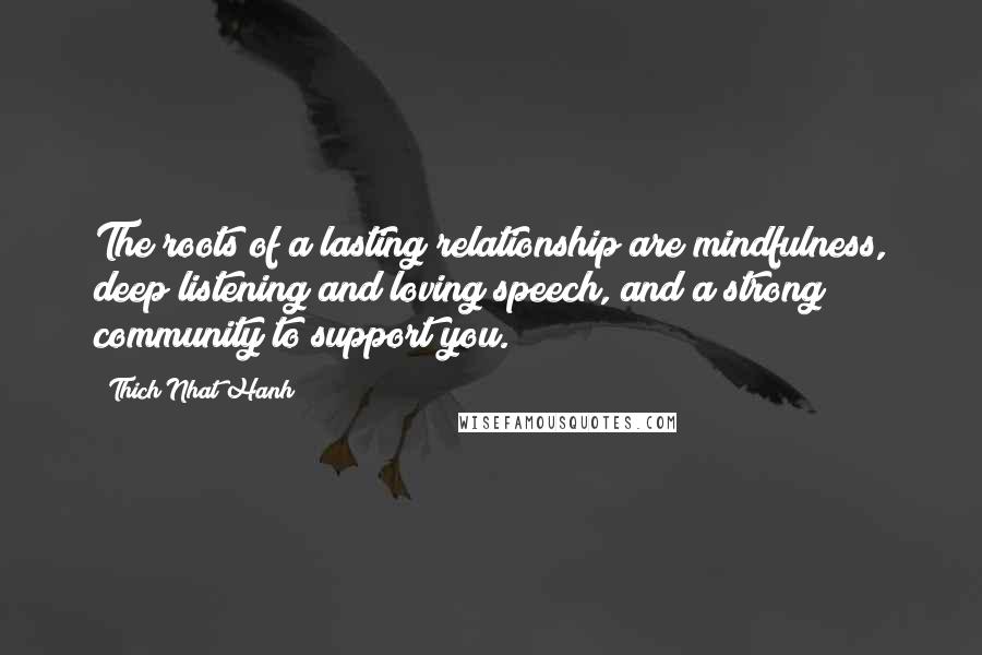 Thich Nhat Hanh Quotes: The roots of a lasting relationship are mindfulness, deep listening and loving speech, and a strong community to support you.