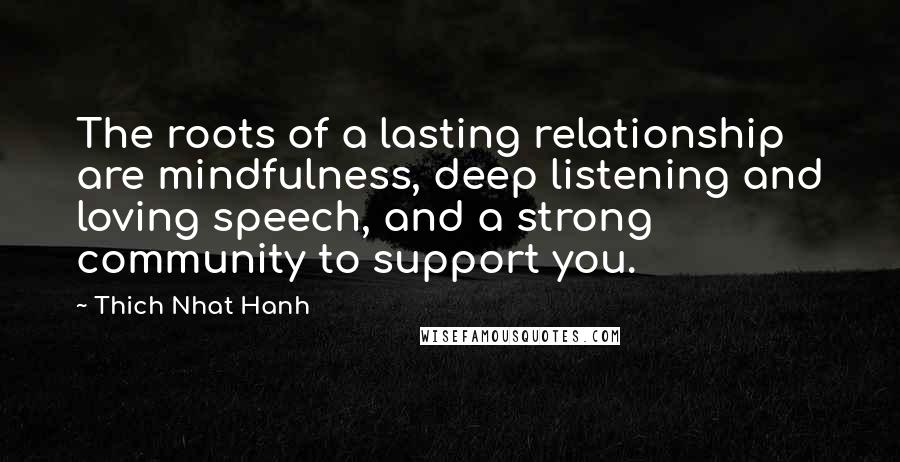 Thich Nhat Hanh Quotes: The roots of a lasting relationship are mindfulness, deep listening and loving speech, and a strong community to support you.