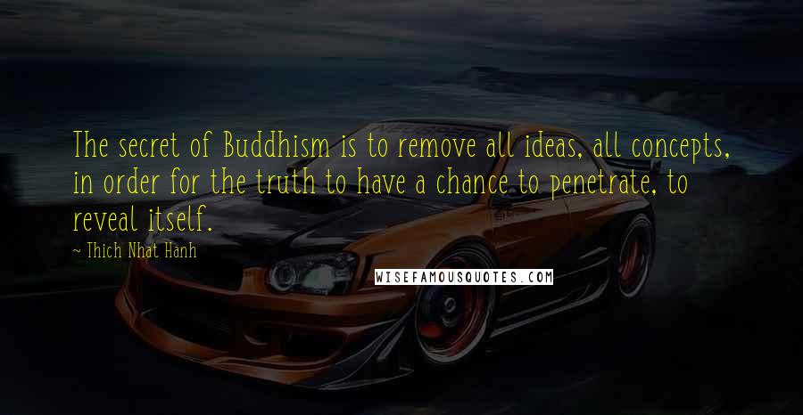 Thich Nhat Hanh Quotes: The secret of Buddhism is to remove all ideas, all concepts, in order for the truth to have a chance to penetrate, to reveal itself.