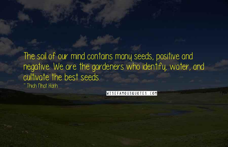 Thich Nhat Hanh Quotes: The soil of our mind contains many seeds, positive and negative. We are the gardeners who identify, water, and cultivate the best seeds.