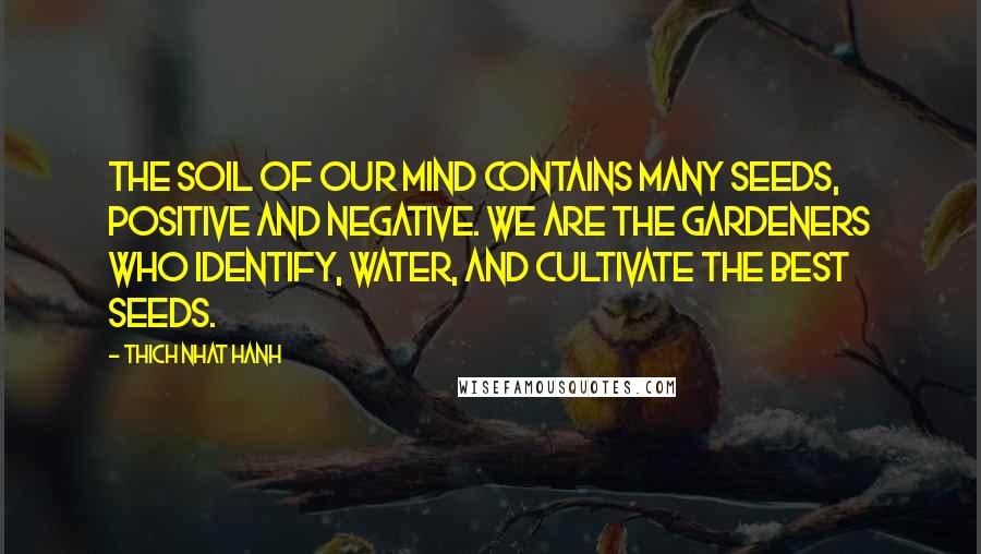 Thich Nhat Hanh Quotes: The soil of our mind contains many seeds, positive and negative. We are the gardeners who identify, water, and cultivate the best seeds.