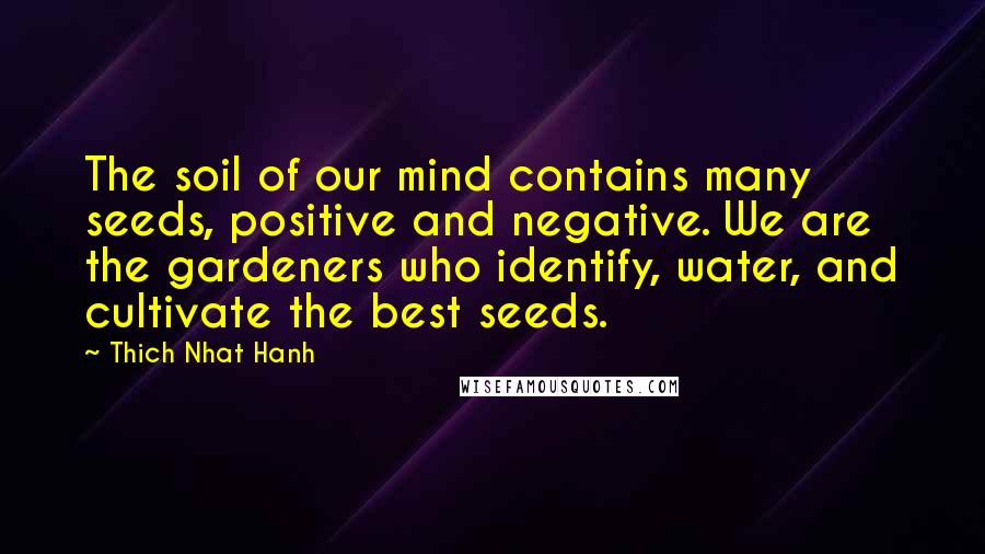 Thich Nhat Hanh Quotes: The soil of our mind contains many seeds, positive and negative. We are the gardeners who identify, water, and cultivate the best seeds.