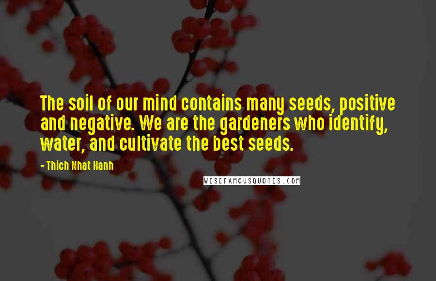 Thich Nhat Hanh Quotes: The soil of our mind contains many seeds, positive and negative. We are the gardeners who identify, water, and cultivate the best seeds.